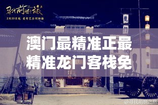 澳門最精準(zhǔn)真正最精準(zhǔn)的龍門客棧，探索與體驗，澳門最精準(zhǔn)龍門客棧，深入探索與獨特體驗